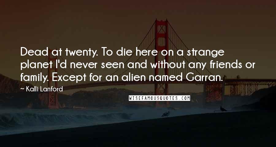 Kalli Lanford Quotes: Dead at twenty. To die here on a strange planet I'd never seen and without any friends or family. Except for an alien named Garran.