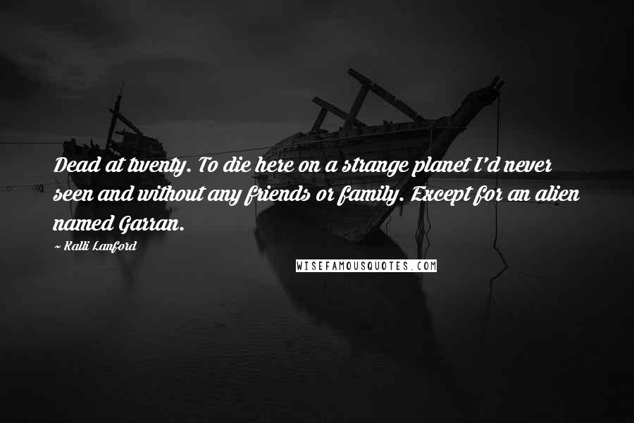 Kalli Lanford Quotes: Dead at twenty. To die here on a strange planet I'd never seen and without any friends or family. Except for an alien named Garran.