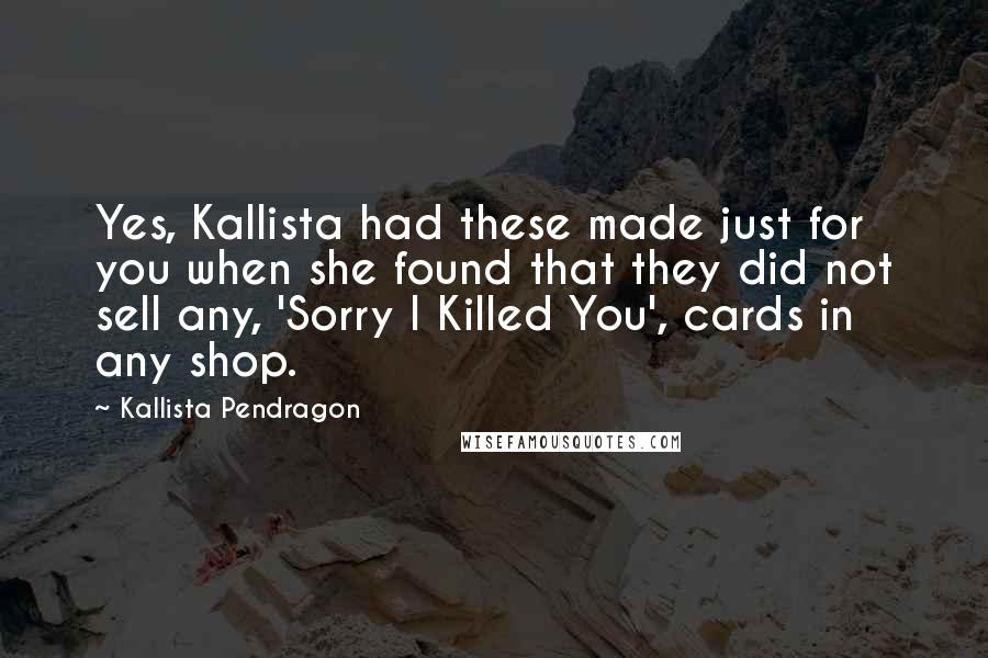Kallista Pendragon Quotes: Yes, Kallista had these made just for you when she found that they did not sell any, 'Sorry I Killed You', cards in any shop.