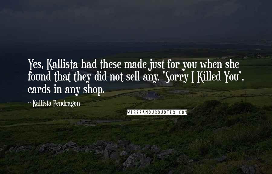 Kallista Pendragon Quotes: Yes, Kallista had these made just for you when she found that they did not sell any, 'Sorry I Killed You', cards in any shop.