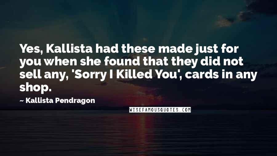 Kallista Pendragon Quotes: Yes, Kallista had these made just for you when she found that they did not sell any, 'Sorry I Killed You', cards in any shop.