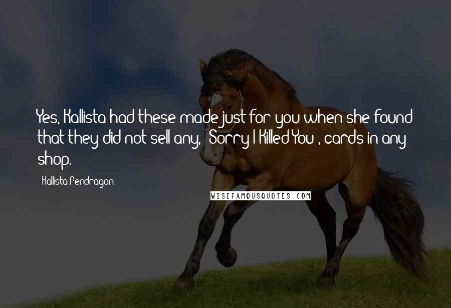 Kallista Pendragon Quotes: Yes, Kallista had these made just for you when she found that they did not sell any, 'Sorry I Killed You', cards in any shop.