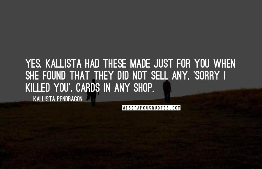 Kallista Pendragon Quotes: Yes, Kallista had these made just for you when she found that they did not sell any, 'Sorry I Killed You', cards in any shop.