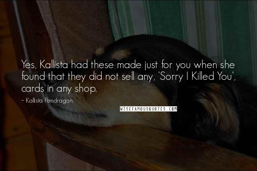 Kallista Pendragon Quotes: Yes, Kallista had these made just for you when she found that they did not sell any, 'Sorry I Killed You', cards in any shop.