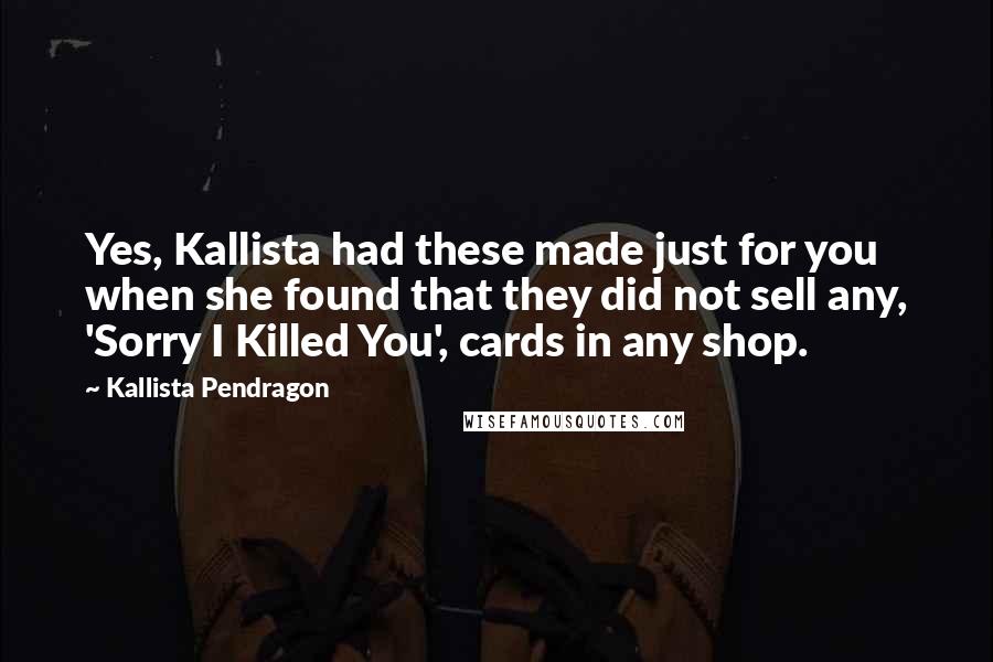 Kallista Pendragon Quotes: Yes, Kallista had these made just for you when she found that they did not sell any, 'Sorry I Killed You', cards in any shop.