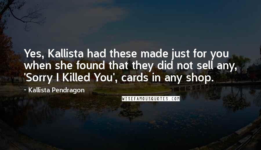 Kallista Pendragon Quotes: Yes, Kallista had these made just for you when she found that they did not sell any, 'Sorry I Killed You', cards in any shop.