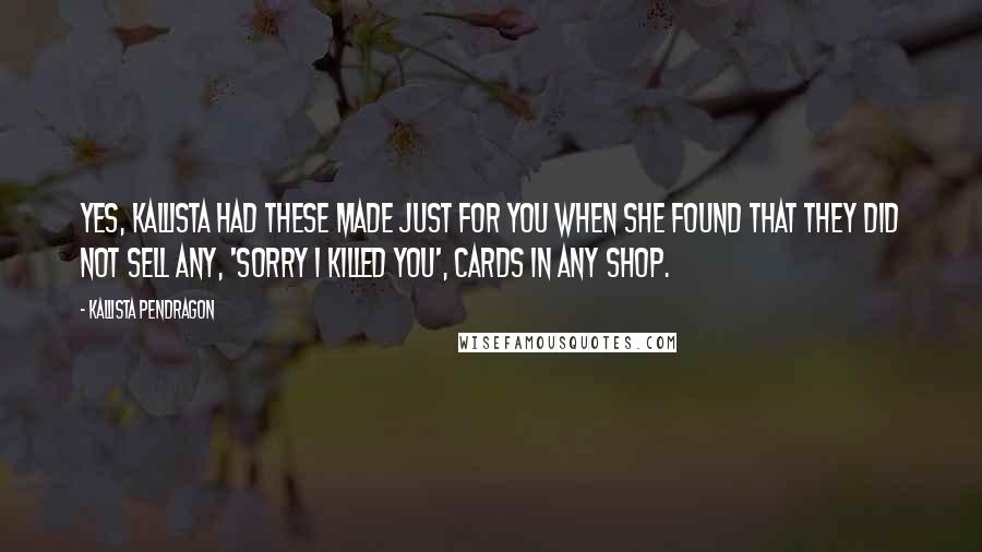 Kallista Pendragon Quotes: Yes, Kallista had these made just for you when she found that they did not sell any, 'Sorry I Killed You', cards in any shop.