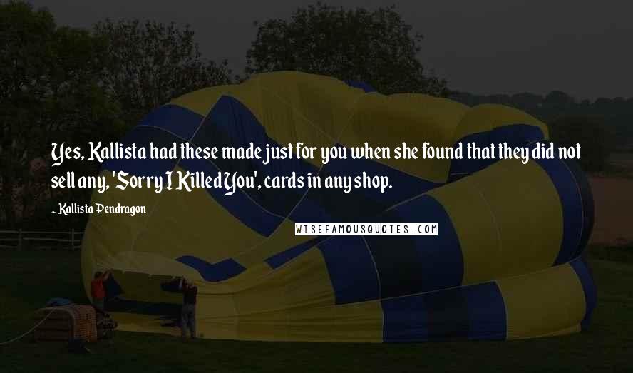 Kallista Pendragon Quotes: Yes, Kallista had these made just for you when she found that they did not sell any, 'Sorry I Killed You', cards in any shop.