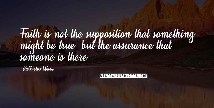 Kallistos Ware Quotes: Faith is not the supposition that something might be true, but the assurance that someone is there.