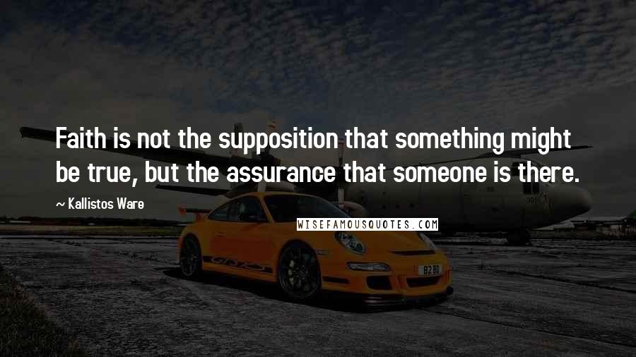 Kallistos Ware Quotes: Faith is not the supposition that something might be true, but the assurance that someone is there.