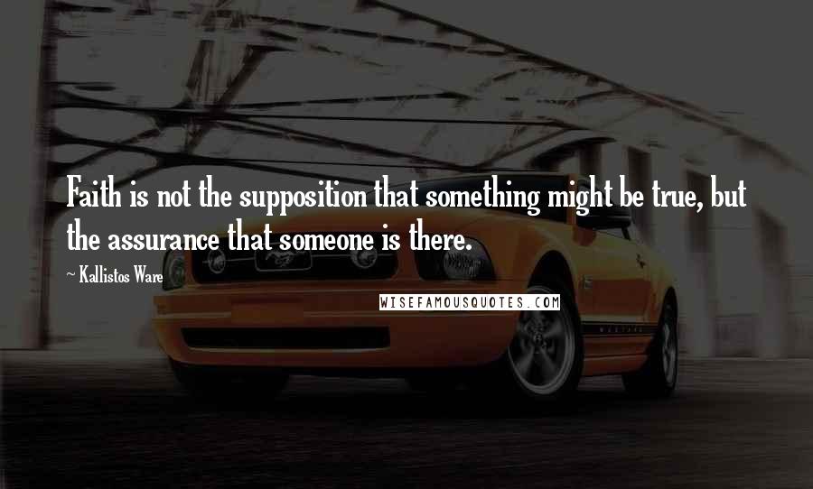 Kallistos Ware Quotes: Faith is not the supposition that something might be true, but the assurance that someone is there.