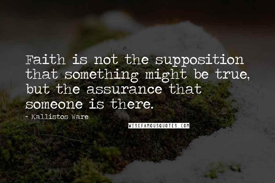 Kallistos Ware Quotes: Faith is not the supposition that something might be true, but the assurance that someone is there.