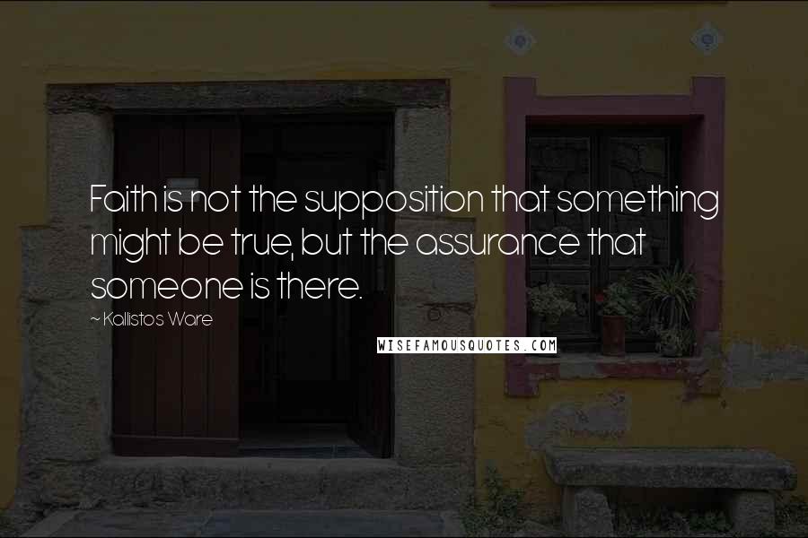 Kallistos Ware Quotes: Faith is not the supposition that something might be true, but the assurance that someone is there.