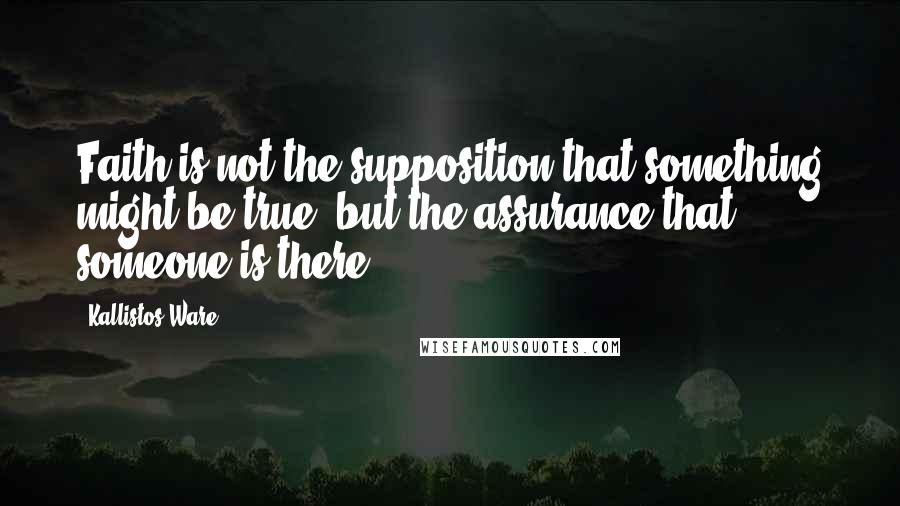 Kallistos Ware Quotes: Faith is not the supposition that something might be true, but the assurance that someone is there.