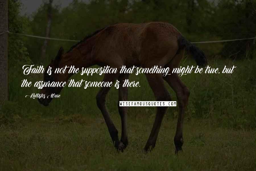 Kallistos Ware Quotes: Faith is not the supposition that something might be true, but the assurance that someone is there.
