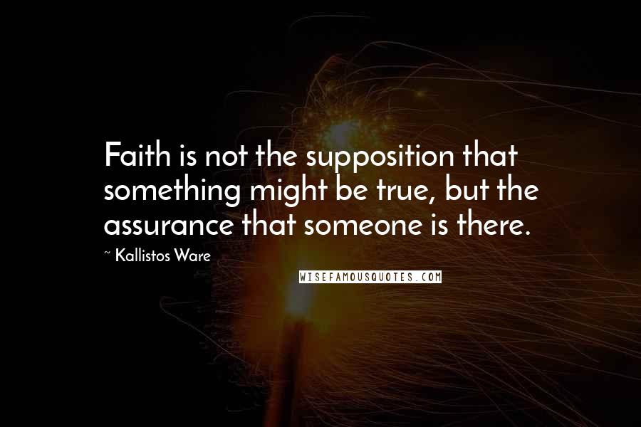 Kallistos Ware Quotes: Faith is not the supposition that something might be true, but the assurance that someone is there.