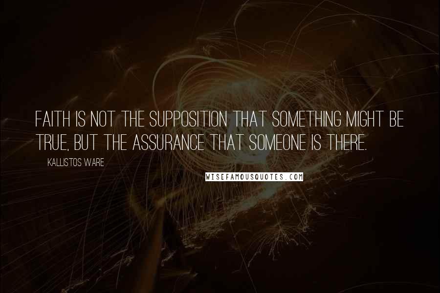 Kallistos Ware Quotes: Faith is not the supposition that something might be true, but the assurance that someone is there.