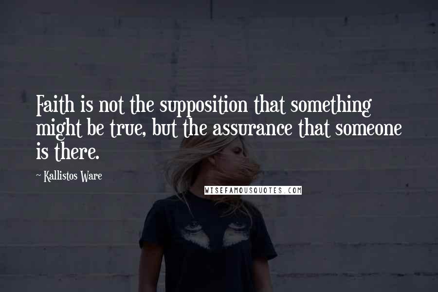 Kallistos Ware Quotes: Faith is not the supposition that something might be true, but the assurance that someone is there.