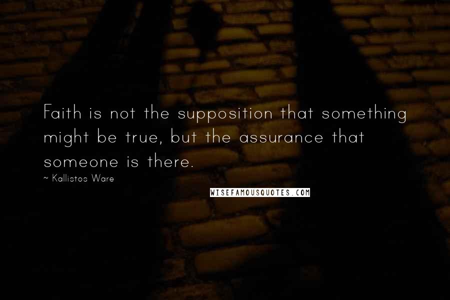 Kallistos Ware Quotes: Faith is not the supposition that something might be true, but the assurance that someone is there.