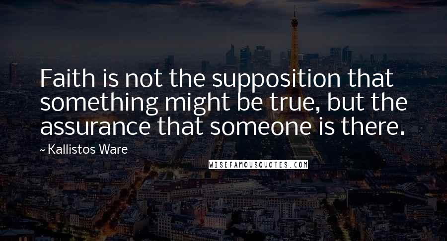 Kallistos Ware Quotes: Faith is not the supposition that something might be true, but the assurance that someone is there.