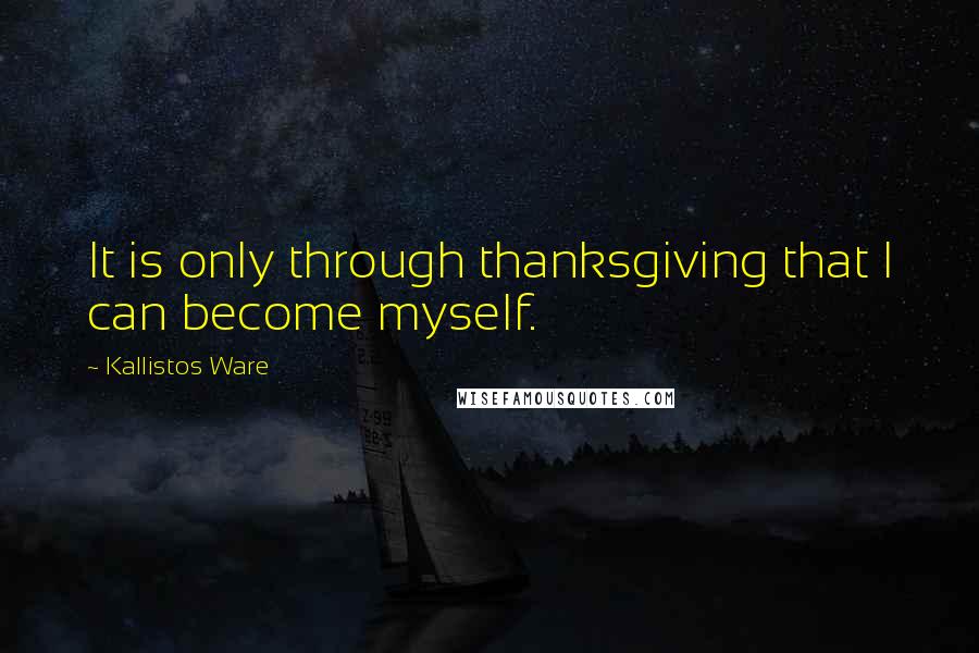 Kallistos Ware Quotes: It is only through thanksgiving that I can become myself.