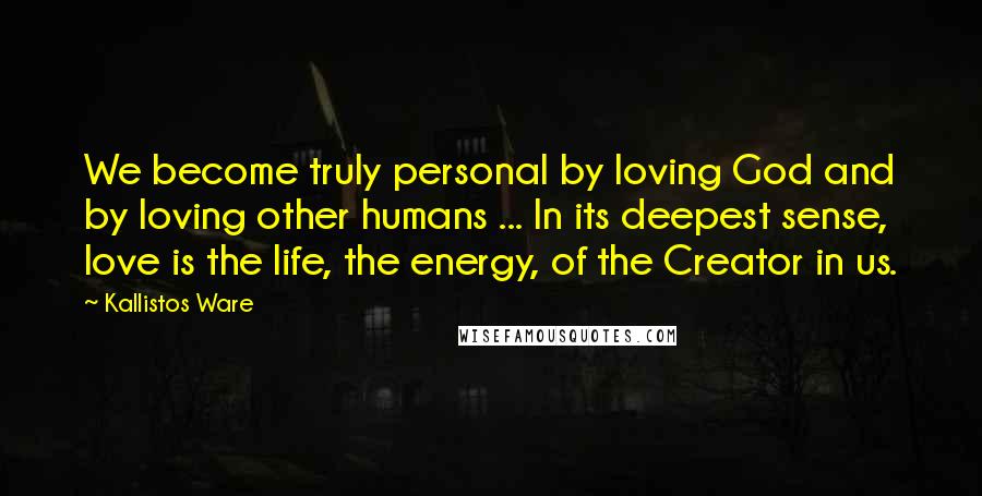 Kallistos Ware Quotes: We become truly personal by loving God and by loving other humans ... In its deepest sense, love is the life, the energy, of the Creator in us.