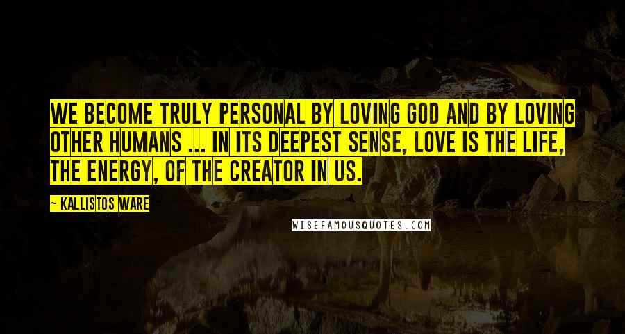 Kallistos Ware Quotes: We become truly personal by loving God and by loving other humans ... In its deepest sense, love is the life, the energy, of the Creator in us.