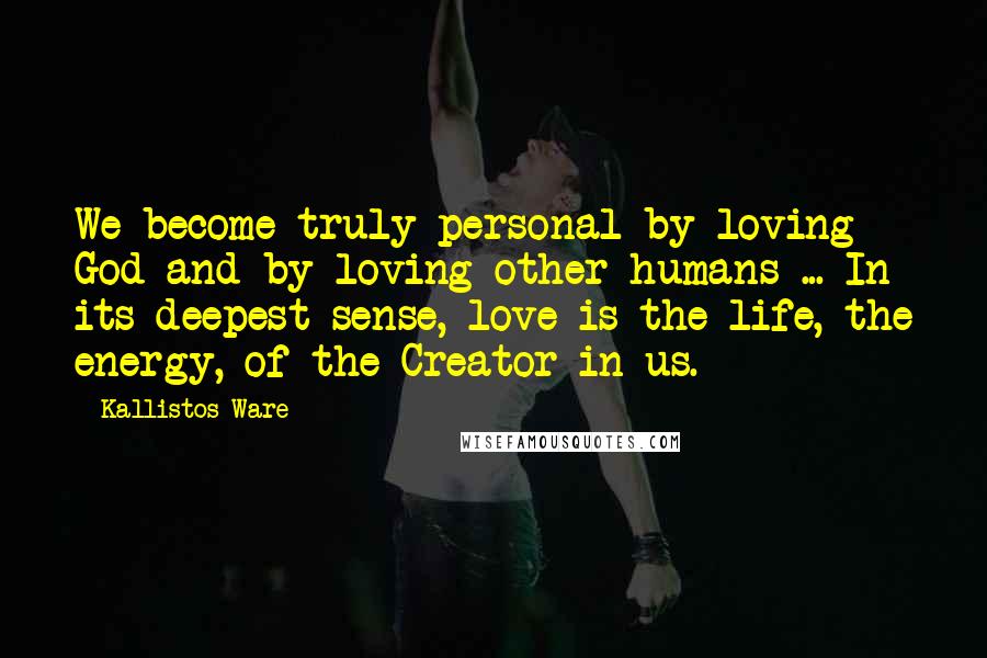 Kallistos Ware Quotes: We become truly personal by loving God and by loving other humans ... In its deepest sense, love is the life, the energy, of the Creator in us.