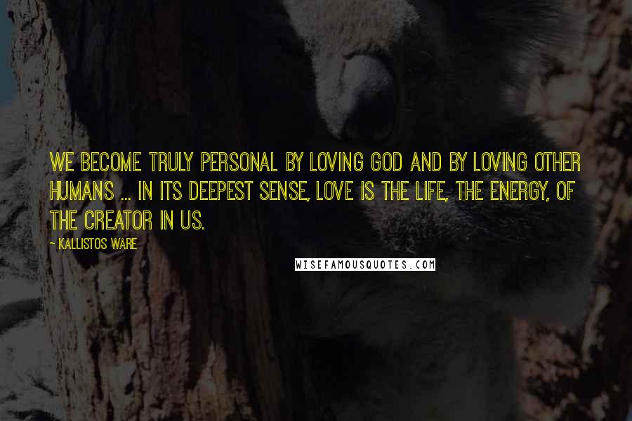 Kallistos Ware Quotes: We become truly personal by loving God and by loving other humans ... In its deepest sense, love is the life, the energy, of the Creator in us.