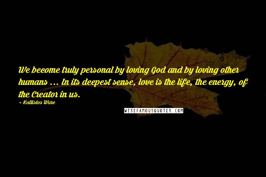 Kallistos Ware Quotes: We become truly personal by loving God and by loving other humans ... In its deepest sense, love is the life, the energy, of the Creator in us.