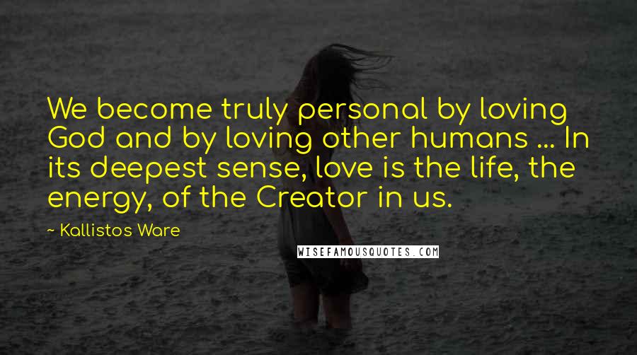 Kallistos Ware Quotes: We become truly personal by loving God and by loving other humans ... In its deepest sense, love is the life, the energy, of the Creator in us.