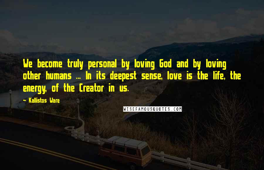 Kallistos Ware Quotes: We become truly personal by loving God and by loving other humans ... In its deepest sense, love is the life, the energy, of the Creator in us.