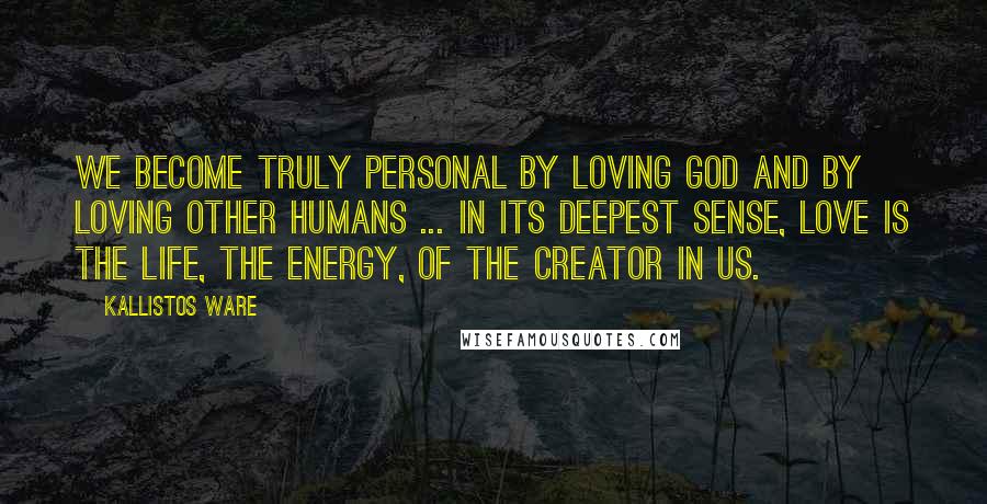 Kallistos Ware Quotes: We become truly personal by loving God and by loving other humans ... In its deepest sense, love is the life, the energy, of the Creator in us.