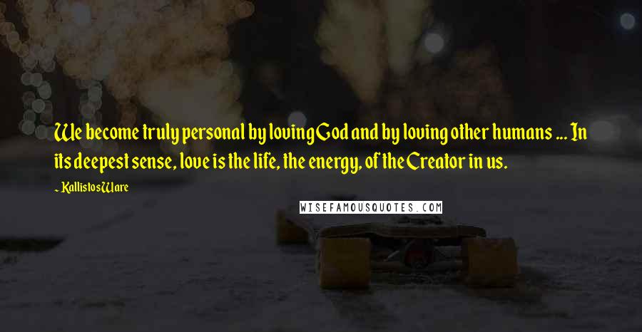 Kallistos Ware Quotes: We become truly personal by loving God and by loving other humans ... In its deepest sense, love is the life, the energy, of the Creator in us.