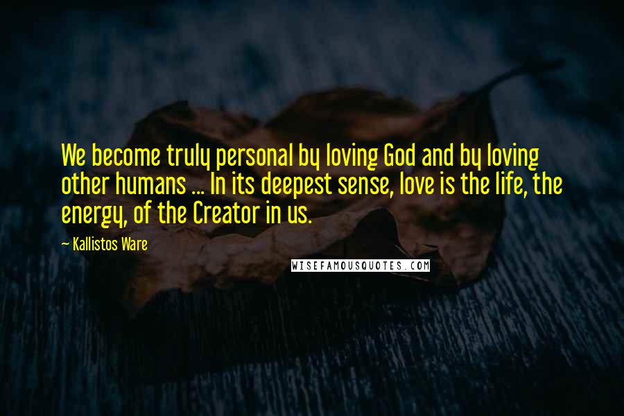 Kallistos Ware Quotes: We become truly personal by loving God and by loving other humans ... In its deepest sense, love is the life, the energy, of the Creator in us.