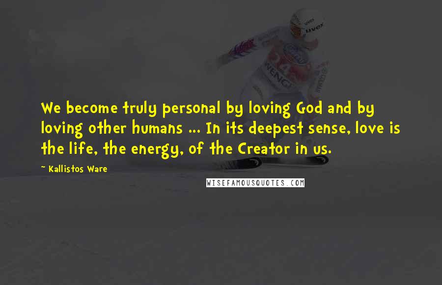 Kallistos Ware Quotes: We become truly personal by loving God and by loving other humans ... In its deepest sense, love is the life, the energy, of the Creator in us.