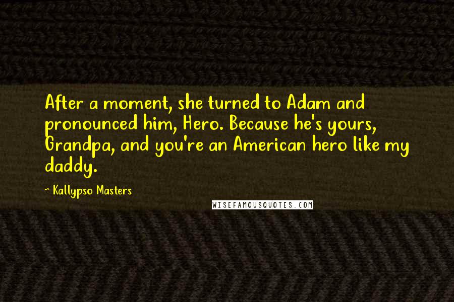 Kallypso Masters Quotes: After a moment, she turned to Adam and pronounced him, Hero. Because he's yours, Grandpa, and you're an American hero like my daddy.