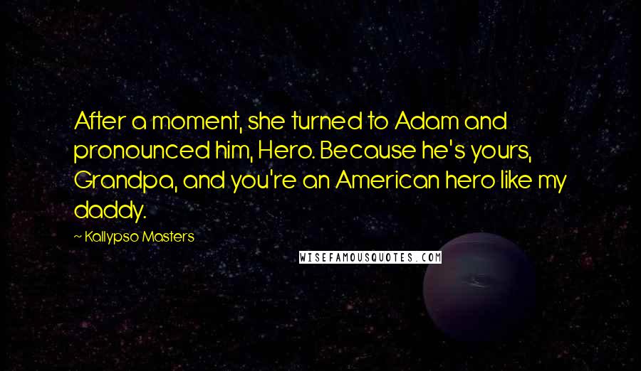 Kallypso Masters Quotes: After a moment, she turned to Adam and pronounced him, Hero. Because he's yours, Grandpa, and you're an American hero like my daddy.