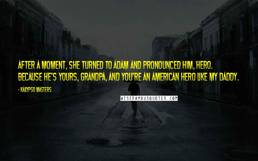 Kallypso Masters Quotes: After a moment, she turned to Adam and pronounced him, Hero. Because he's yours, Grandpa, and you're an American hero like my daddy.