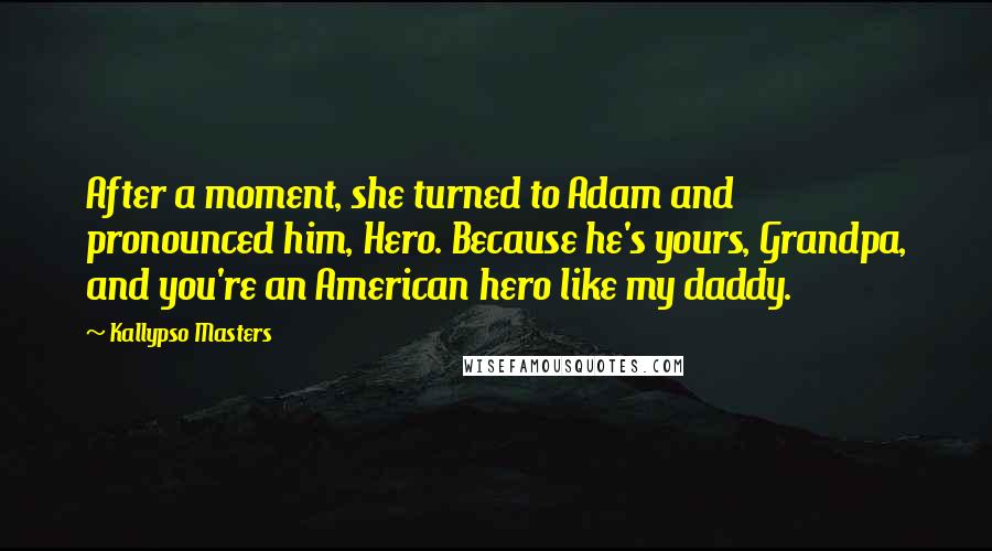 Kallypso Masters Quotes: After a moment, she turned to Adam and pronounced him, Hero. Because he's yours, Grandpa, and you're an American hero like my daddy.