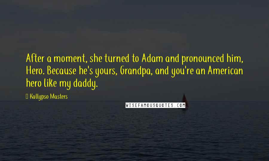 Kallypso Masters Quotes: After a moment, she turned to Adam and pronounced him, Hero. Because he's yours, Grandpa, and you're an American hero like my daddy.