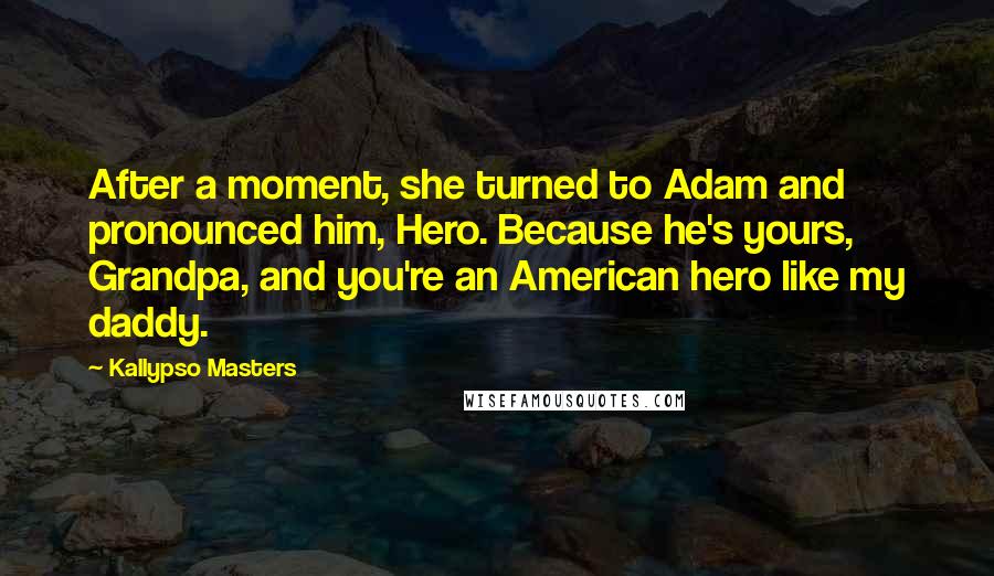 Kallypso Masters Quotes: After a moment, she turned to Adam and pronounced him, Hero. Because he's yours, Grandpa, and you're an American hero like my daddy.