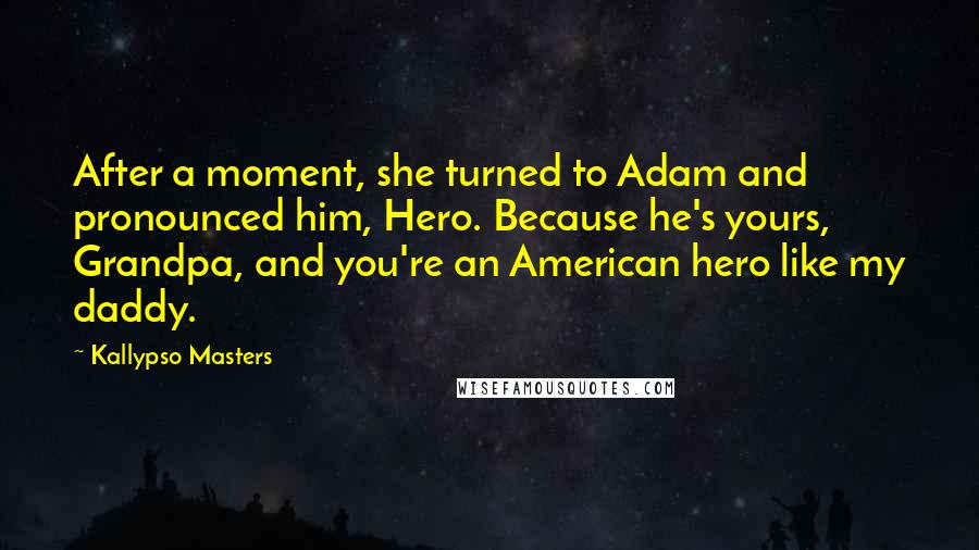 Kallypso Masters Quotes: After a moment, she turned to Adam and pronounced him, Hero. Because he's yours, Grandpa, and you're an American hero like my daddy.