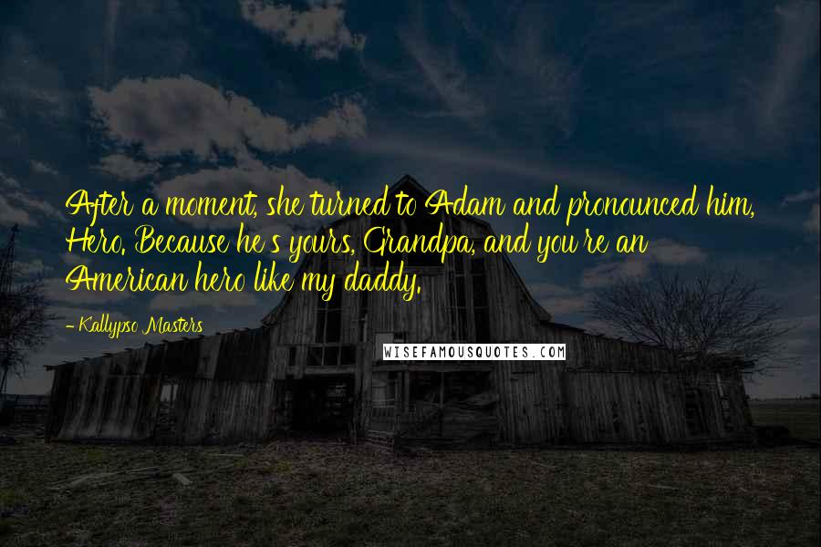 Kallypso Masters Quotes: After a moment, she turned to Adam and pronounced him, Hero. Because he's yours, Grandpa, and you're an American hero like my daddy.