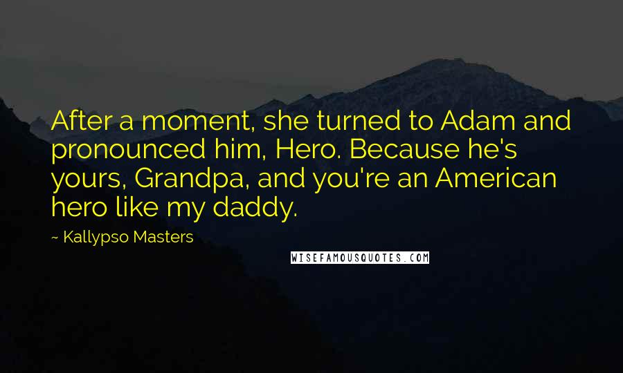 Kallypso Masters Quotes: After a moment, she turned to Adam and pronounced him, Hero. Because he's yours, Grandpa, and you're an American hero like my daddy.