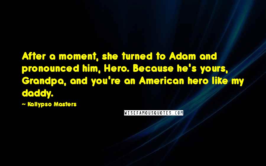 Kallypso Masters Quotes: After a moment, she turned to Adam and pronounced him, Hero. Because he's yours, Grandpa, and you're an American hero like my daddy.