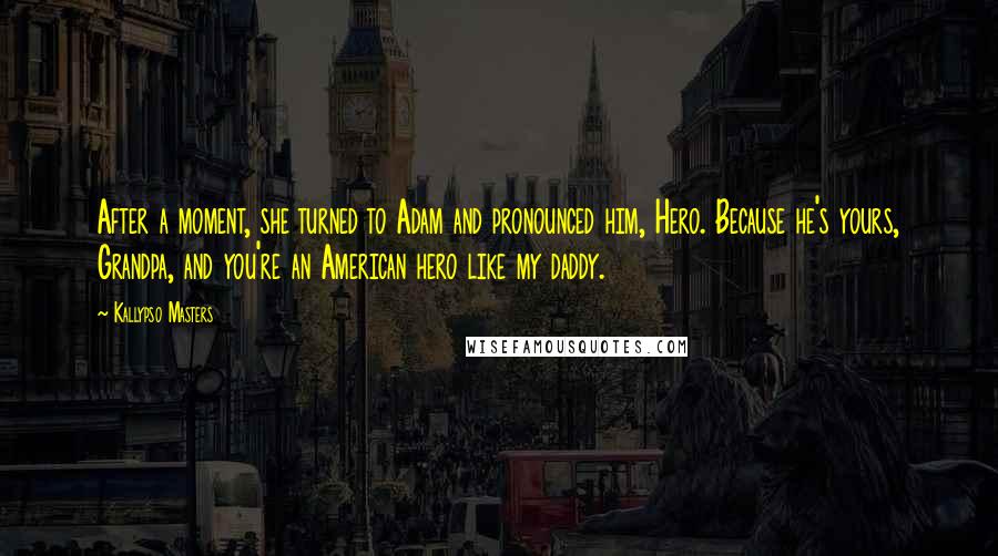 Kallypso Masters Quotes: After a moment, she turned to Adam and pronounced him, Hero. Because he's yours, Grandpa, and you're an American hero like my daddy.