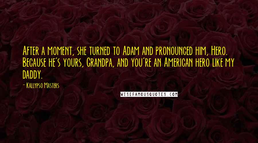 Kallypso Masters Quotes: After a moment, she turned to Adam and pronounced him, Hero. Because he's yours, Grandpa, and you're an American hero like my daddy.