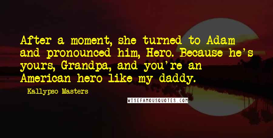 Kallypso Masters Quotes: After a moment, she turned to Adam and pronounced him, Hero. Because he's yours, Grandpa, and you're an American hero like my daddy.