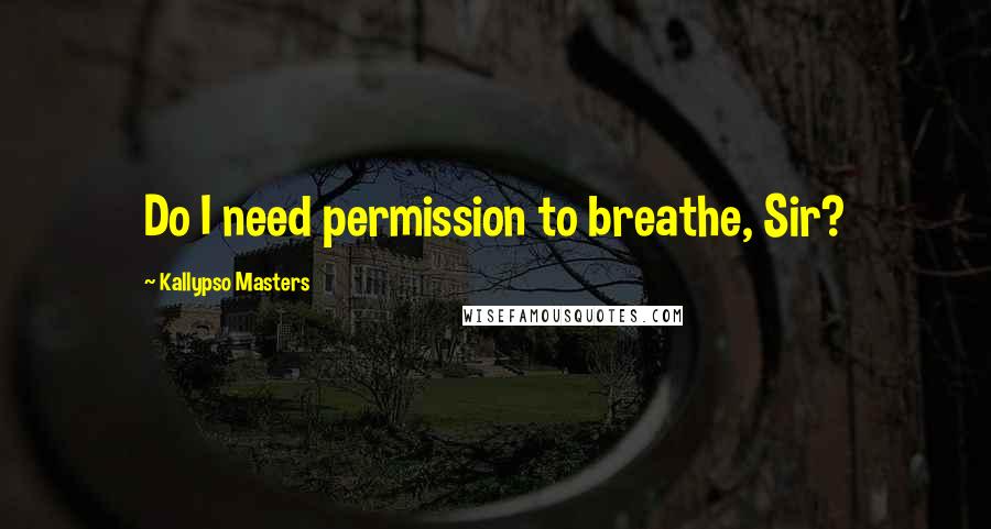 Kallypso Masters Quotes: Do I need permission to breathe, Sir?